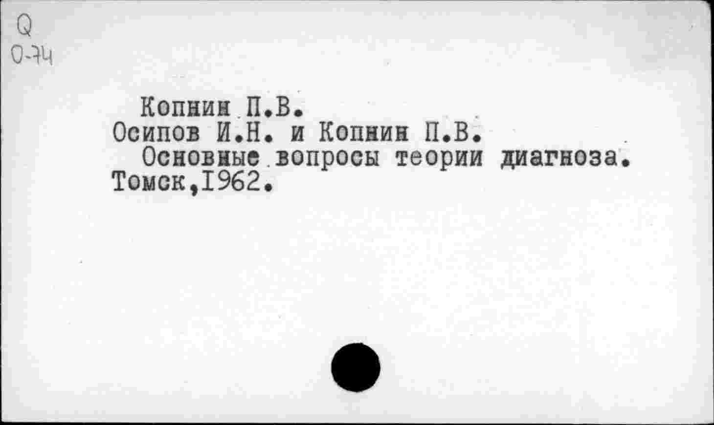 ﻿КопнинП.В.
Осипов И.Н. и Копнин П.В.
Основные вопросы теории диагноза.
Томск,1962.